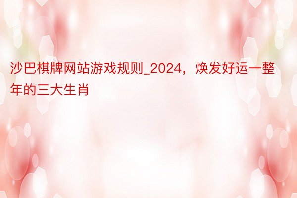 沙巴棋牌网站游戏规则_2024，焕发好运一整年的三大生肖