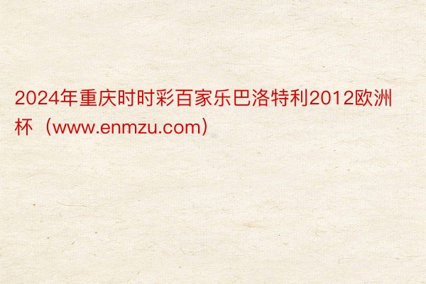 2024年重庆时时彩百家乐巴洛特利2012欧洲杯（www.enmzu.com）