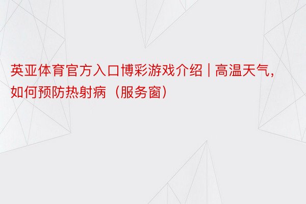 英亚体育官方入口博彩游戏介绍 | 高温天气，如何预防热射病（服务窗）