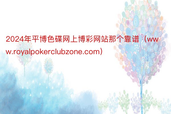 2024年平博色碟网上博彩网站那个靠谱（www.royalpokerclubzone.com）