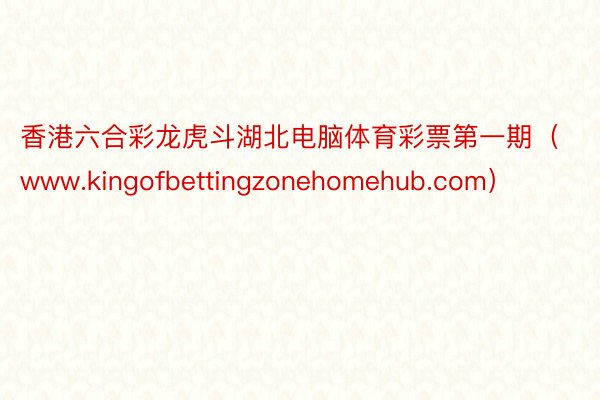 香港六合彩龙虎斗湖北电脑体育彩票第一期（www.kingofbettingzonehomehub.com）