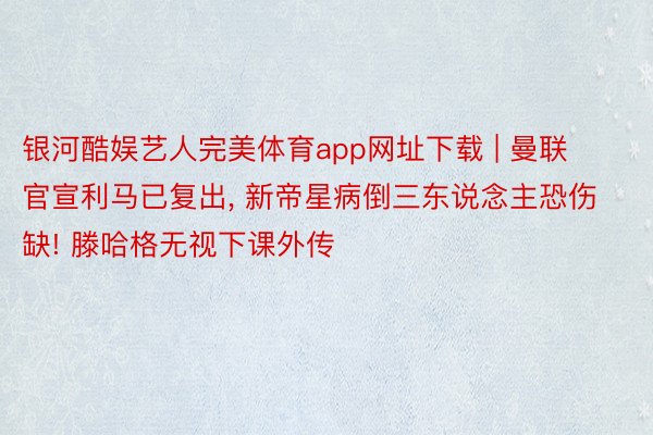 银河酷娱艺人完美体育app网址下载 | 曼联官宣利马已复出， 新帝星病倒三东说念主恐伤缺! 滕哈格无视下课外传