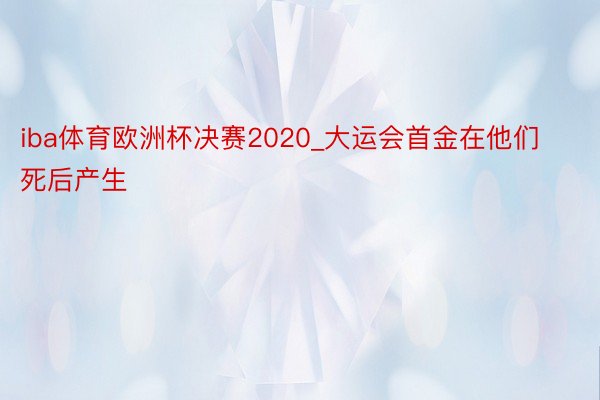 iba体育欧洲杯决赛2020_大运会首金在他们死后产生