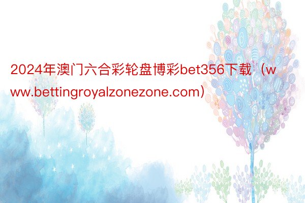 2024年澳门六合彩轮盘博彩bet356下载（www.bettingroyalzonezone.com）