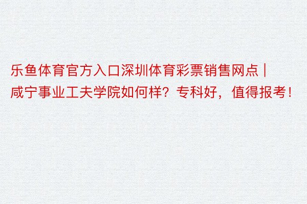 乐鱼体育官方入口深圳体育彩票销售网点 | 咸宁事业工夫学院如何样？专科好，值得报考！