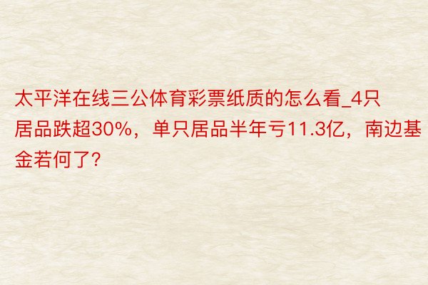 太平洋在线三公体育彩票纸质的怎么看_4只居品跌超30%，单只居品半年亏11.3亿，南边基金若何了？