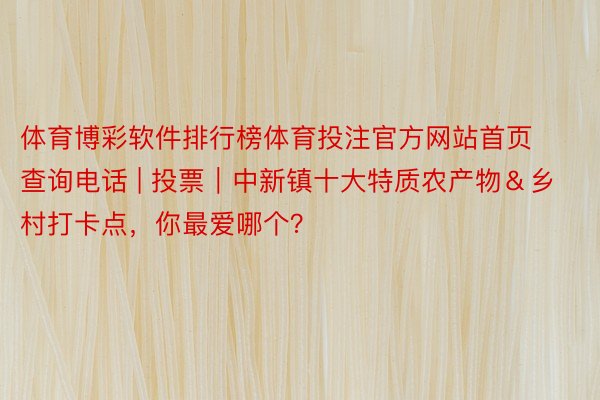 体育博彩软件排行榜体育投注官方网站首页查询电话 | 投票｜中新镇十大特质农产物＆乡村打卡点，你最爱哪个？