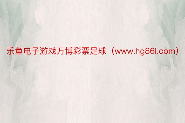 乐鱼电子游戏万博彩票足球（www.hg86l.com）