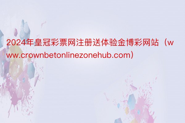 2024年皇冠彩票网注册送体验金博彩网站（www.crownbetonlinezonehub.com）