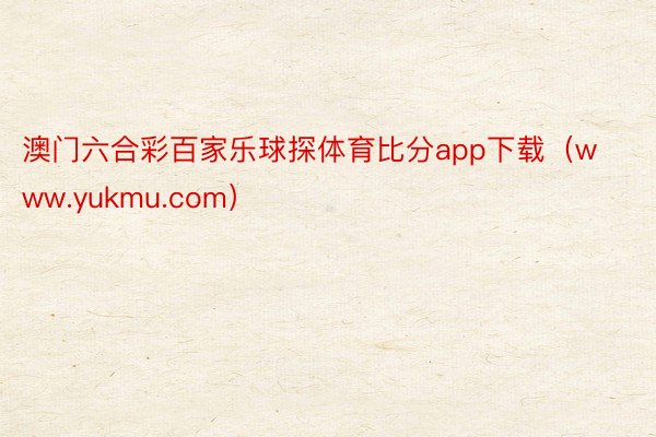 澳门六合彩百家乐球探体育比分app下载（www.yukmu.com）