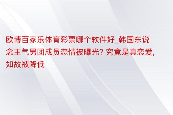 欧博百家乐体育彩票哪个软件好_韩国东说念主气男团成员恋情被曝光? 究竟是真恋爱， 如故被降低