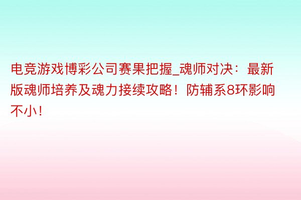 电竞游戏博彩公司赛果把握_魂师对决：最新版魂师培养及魂力接续攻略！防辅系8环影响不小！