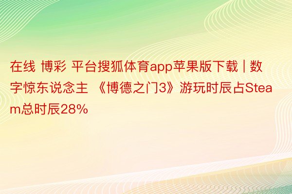 在线 博彩 平台搜狐体育app苹果版下载 | 数字惊东说念主 《博德之门3》游玩时辰占Steam总时辰28%