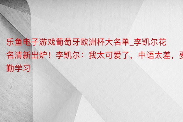 乐鱼电子游戏葡萄牙欧洲杯大名单_李凯尔花名清新出炉！李凯尔：我太可爱了，中语太差，要好勤学习