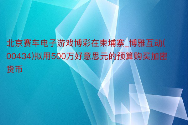 北京赛车电子游戏博彩在柬埔寨_博雅互动(00434)拟用500万好意思元的预算购买加密货币