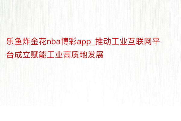 乐鱼炸金花nba博彩app_推动工业互联网平台成立赋能工业高质地发展