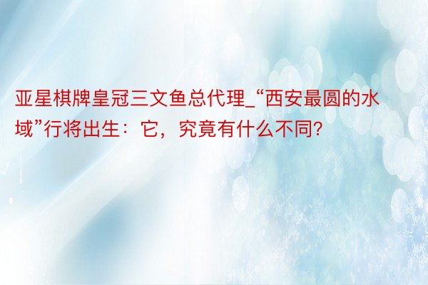 亚星棋牌皇冠三文鱼总代理_“西安最圆的水域”行将出生：它，究竟有什么不同？