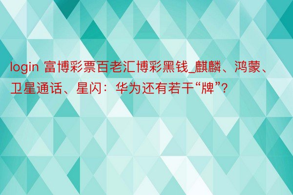 login 富博彩票百老汇博彩黑钱_麒麟、鸿蒙、卫星通话、星闪：华为还有若干“牌”？